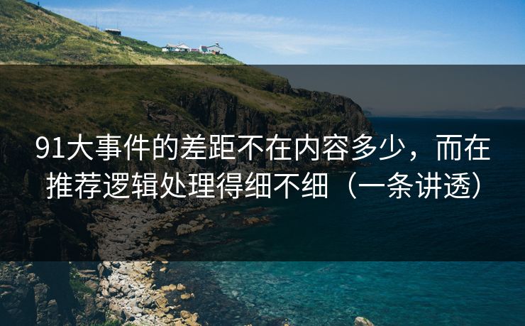 91大事件的差距不在内容多少，而在推荐逻辑处理得细不细（一条讲透）