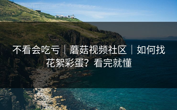 不看会吃亏｜蘑菇视频社区｜如何找花絮彩蛋？看完就懂