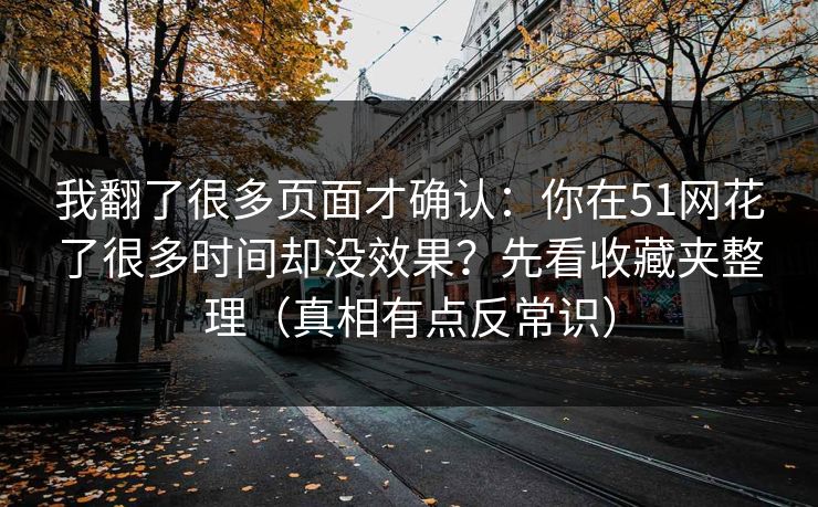 我翻了很多页面才确认：你在51网花了很多时间却没效果？先看收藏夹整理（真相有点反常识）
