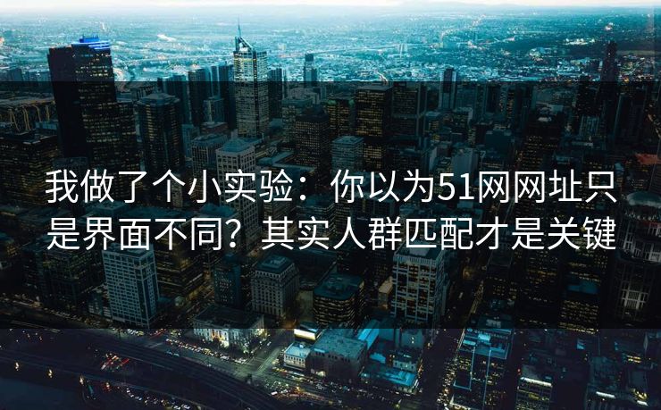 我做了个小实验：你以为51网网址只是界面不同？其实人群匹配才是关键