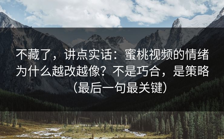 不藏了，讲点实话：蜜桃视频的情绪为什么越改越像？不是巧合，是策略（最后一句最关键）