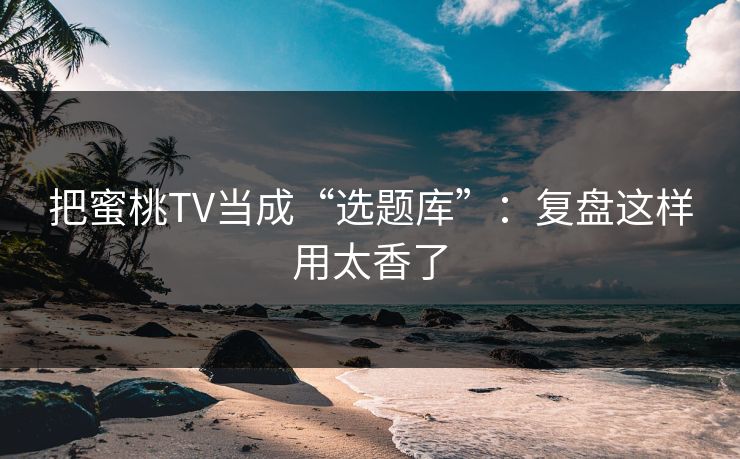 把蜜桃TV当成“选题库”：复盘这样用太香了