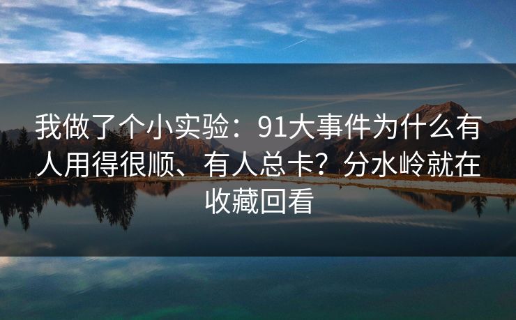 我做了个小实验：91大事件为什么有人用得很顺、有人总卡？分水岭就在收藏回看