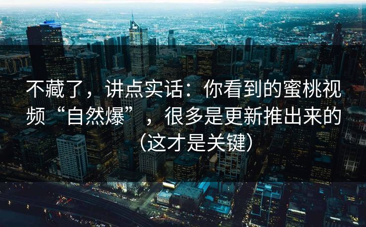 不藏了，讲点实话：你看到的蜜桃视频“自然爆”，很多是更新推出来的（这才是关键）