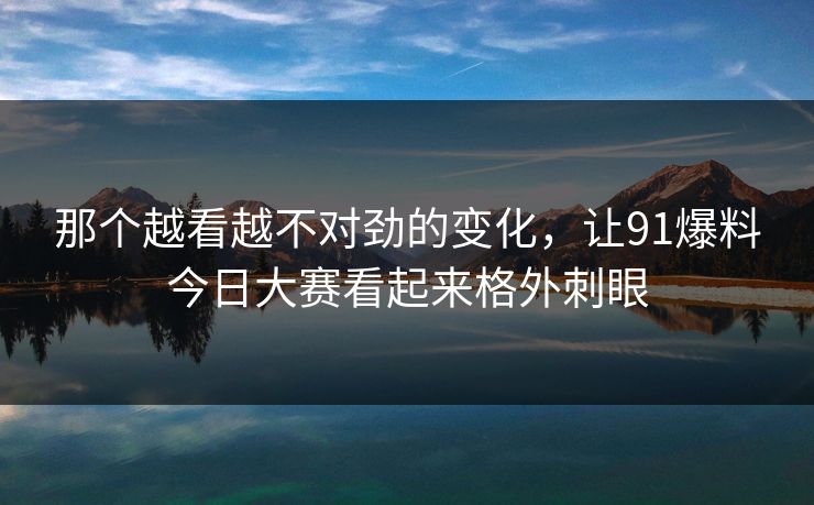 那个越看越不对劲的变化，让91爆料今日大赛看起来格外刺眼