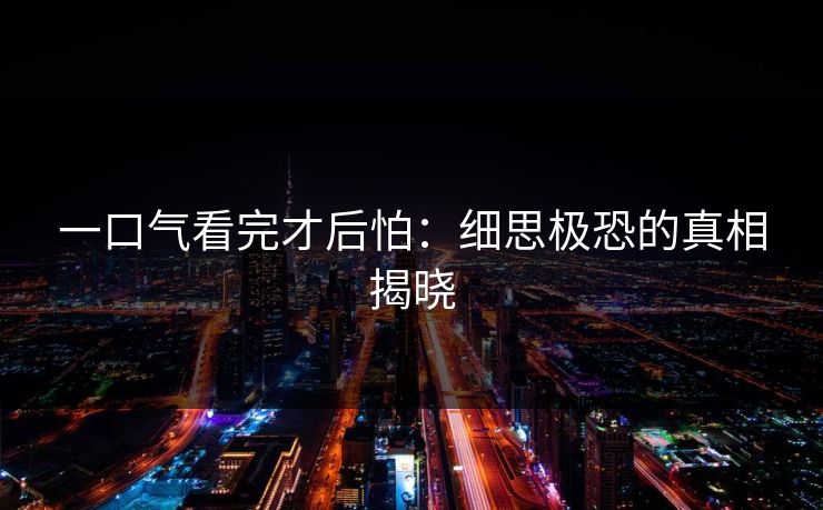 一口气看完才后怕：细思极恐的真相揭晓