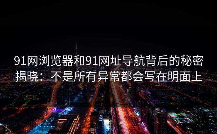 91网浏览器和91网址导航背后的秘密揭晓：不是所有异常都会写在明面上