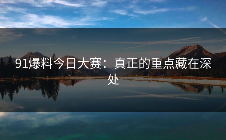 91爆料今日大赛：真正的重点藏在深处