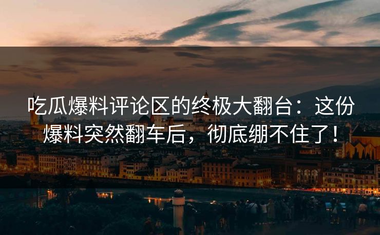 吃瓜爆料评论区的终极大翻台：这份爆料突然翻车后，彻底绷不住了！