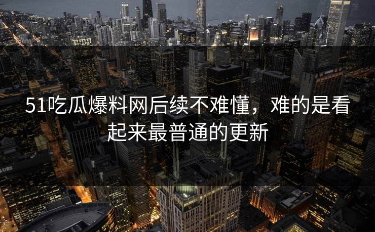 51吃瓜爆料网后续不难懂,难的是看起来最普通的更新 51吃瓜爆料网后续不难懂,难的是看起来最普通的更新