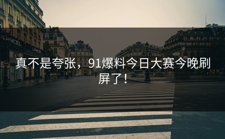 真不是夸张，91爆料今日大赛今晚刷屏了！