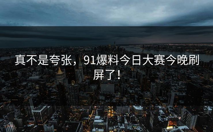 真不是夸张，91爆料今日大赛今晚刷屏了！