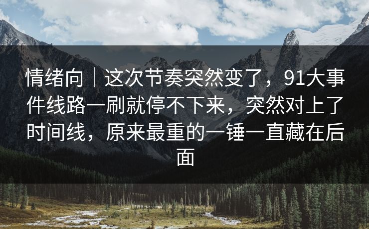 情绪向｜这次节奏突然变了，91大事件线路一刷就停不下来，突然对上了时间线，原来最重的一锤一直藏在后面