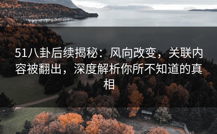 51八卦后续揭秘：风向改变，关联内容被翻出，深度解析你所不知道的真相
