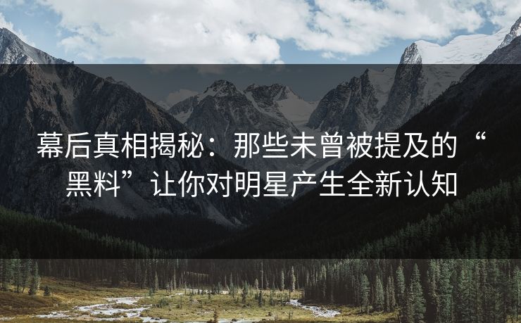 幕后真相揭秘：那些未曾被提及的“黑料”让你对明星产生全新认知
