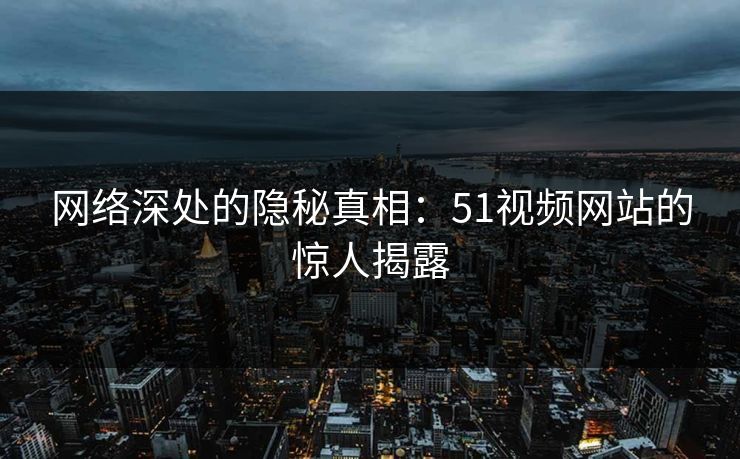 网络深处的隐秘真相：51视频网站的惊人揭露