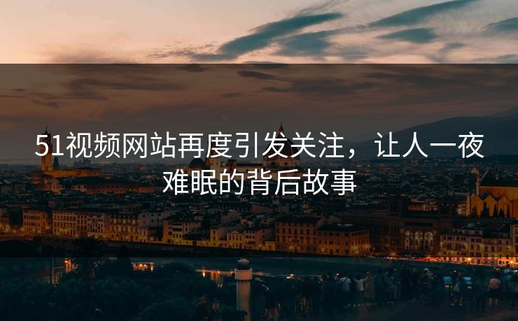 51视频网站再度引发关注，让人一夜难眠的背后故事