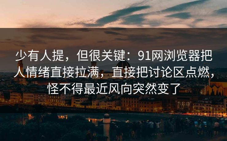 少有人提，但很关键：91网浏览器把人情绪直接拉满，直接把讨论区点燃，怪不得最近风向突然变了