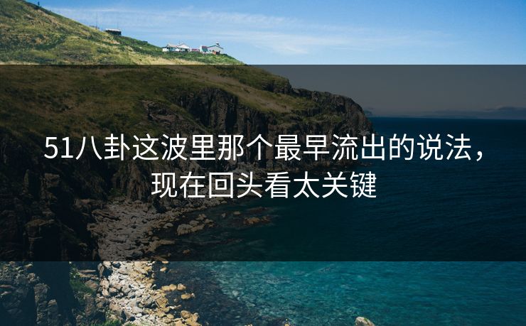 51八卦这波里那个最早流出的说法，现在回头看太关键